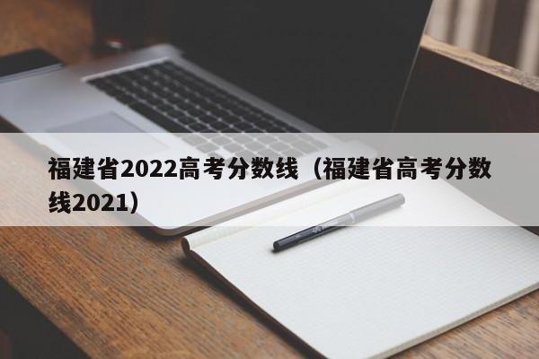 福建省2022高考分数线（福建省高考分数线2021）